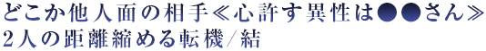 どこか他人面の相手≪心許す異性は●●さん≫2人の距離縮める転機/結