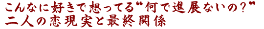 こんなに好きで想ってる“何で進展ないの？”二人の恋現実と最終関係