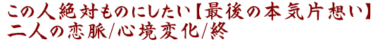 この人絶対ものにしたい【最後の本気片想い】二人の恋脈/心境変化/終