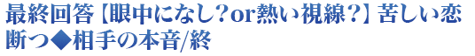 最終回答【眼中になし？or熱い視線？】苦しい恋断つ◆相手の本音/終