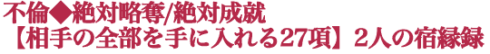 不倫◆絶対略奪/絶対成就【相手の全部を手に入れる27項】2人の宿縁録