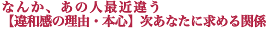 なんか、あの人最近違う【違和感の理由・本心】次あなたに求める関係