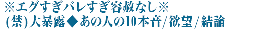 ※エグすぎバレすぎ容赦なし※(禁)大暴露◆あの人の10本音/欲望/結論