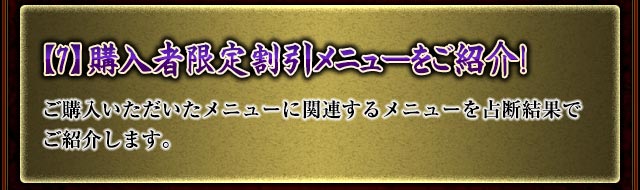 【7】購入者限定割引メニューをご紹介！
ご購入いただいたメニューに関連するメニューを占断結果でご紹介します。