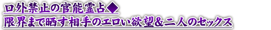 口外禁止の官能霊占◆限界まで晒す相手のエロい欲望＆二人のセックス