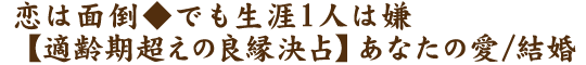 恋は面倒◆でも生涯1人は嫌【適齢期超えの良縁決占】あなたの愛/結婚