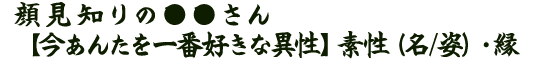 顔見知りの●●さん【今あんたを一番好きな異性】素性（名/姿）・縁
