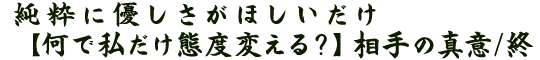 純粋に優しさがほしいだけ【何で私だけ態度変える？】相手の真意/終